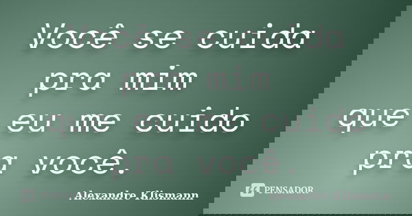 Você se cuida pra mim que eu me cuido pra você.... Frase de Alexandre Klismann.