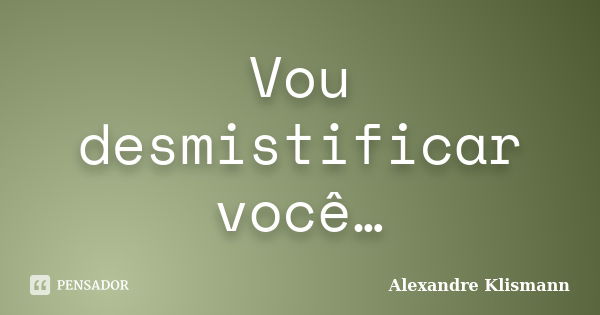 Vou desmistificar você…... Frase de Alexandre Klismann.