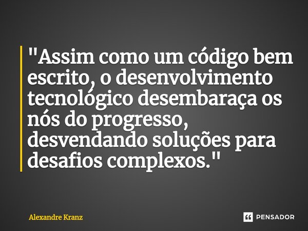 ⁠"Assim como um código bem escrito, o desenvolvimento tecnológico desembaraça os nós do progresso, desvendando soluções para desafios complexos."... Frase de Alexandre Kranz.