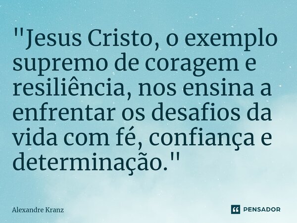 ⁠"Jesus Cristo, o exemplo supremo de coragem e resiliência, nos ensina a enfrentar os desafios da vida com fé, confiança e determinação."... Frase de Alexandre Kranz.