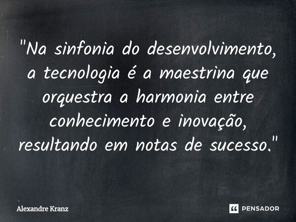 ⁠"Na sinfonia do desenvolvimento, a tecnologia é a maestrina que orquestra a harmonia entre conhecimento e inovação, resultando em notas de sucesso."... Frase de Alexandre Kranz.