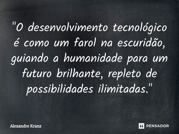 ⁠"O desenvolvimento tecnológico é como um farol na escuridão, guiando a humanidade para um futuro brilhante, repleto de possibilidades ilimitadas."... Frase de Alexandre Kranz.