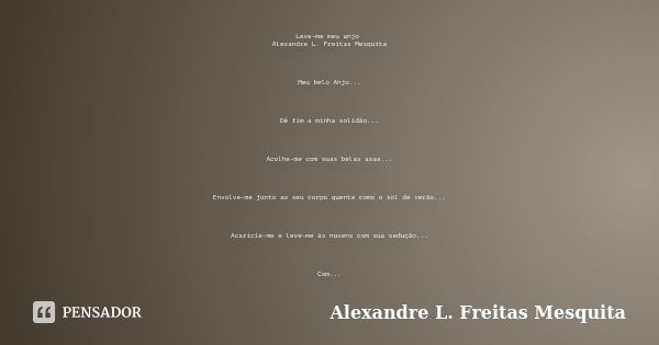 Leve-me meu anjo Alexandre L. Freitas Mesquita Meu belo Anjo... Dê fim a minha solidão... Acolhe-me com suas belas asas... Envolve-me junto ao seu corpo quente ... Frase de Alexandre L. Freitas Mesquita.