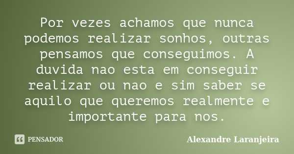 Por vezes achamos que nunca podemos realizar sonhos, outras pensamos que conseguimos. A duvida nao esta em conseguir realizar ou nao e sim saber se aquilo que q... Frase de Alexandre Laranjeira.