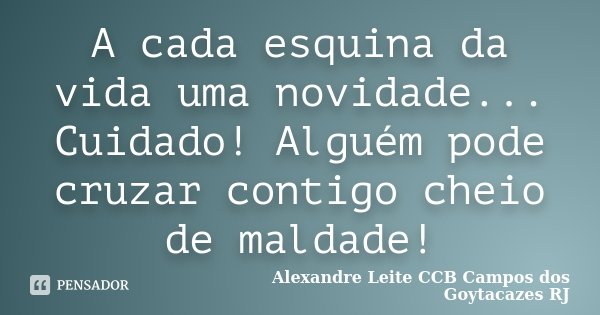 A cada esquina da vida uma novidade... Cuidado! Alguém pode cruzar contigo cheio de maldade!... Frase de Alexandre Leite CCB Campos dos Goytacazes RJ.