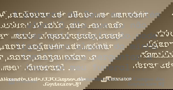 A palavra de Deus me mantém vivo! O dia que eu não tiver mais inspiração,pode ligar para alguém da minha família para perguntar a hora do meu funeral...... Frase de Alexandre Leite CCB Campos dos Goytacazes RJ.