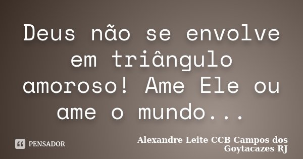 Deus não se envolve em triângulo amoroso! Ame Ele ou ame o mundo...... Frase de Alexandre Leite CCB Campos dos Goytacazes RJ.