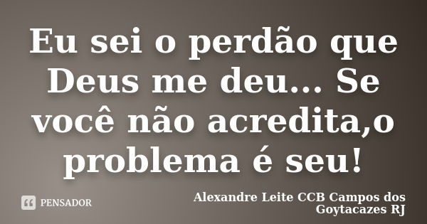 Eu sei o perdão que Deus me deu... Se você não acredita,o problema é seu!... Frase de Alexandre Leite CCB Campos dos Goytacazes RJ.