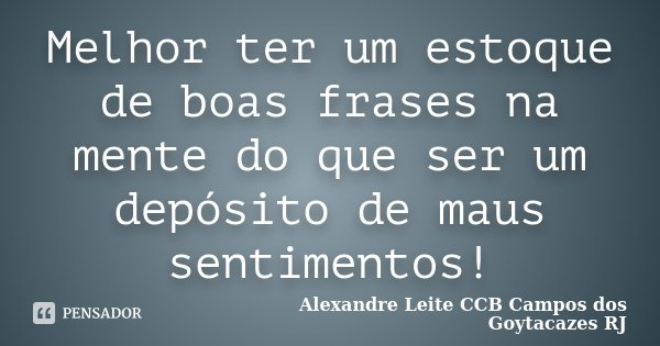 Melhor ter um estoque de boas frases na mente do que ser um depósito de maus sentimentos!... Frase de Alexandre Leite CCB Campos dos Goytacazes RJ.