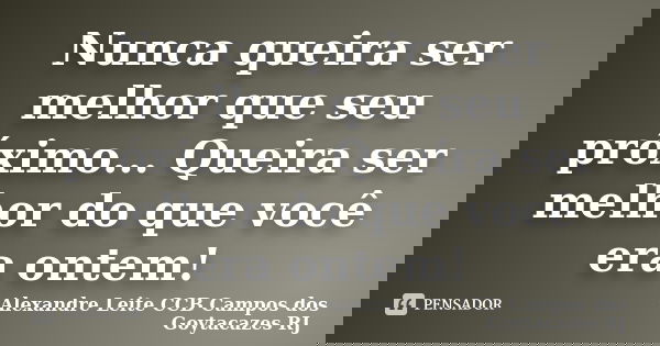 Nunca queira ser melhor que seu próximo... Queira ser melhor do que você era ontem!... Frase de Alexandre Leite CCB Campos dos Goytacazes RJ.