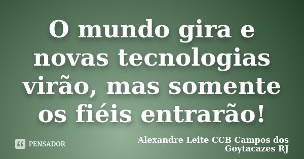 O mundo gira e novas tecnologias virão, mas somente os fiéis entrarão!... Frase de Alexandre Leite CCB Campos dos Goytacazes RJ.