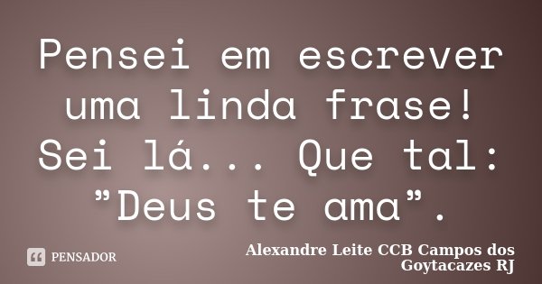 Pensei em escrever uma linda frase! Sei lá... Que tal: ”Deus te ama”.... Frase de Alexandre Leite CCB Campos dos Goytacazes RJ.