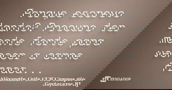 Porque escrevo tanto? Procuro ter mente forte para vencer a carne fraca...... Frase de Alexandre Leite CCB Campos dos Goytacazes RJ.