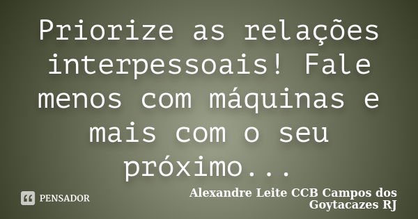 Priorize as relações interpessoais! Fale menos com máquinas e mais com o seu próximo...... Frase de Alexandre Leite CCB Campos dos Goytacazes RJ.