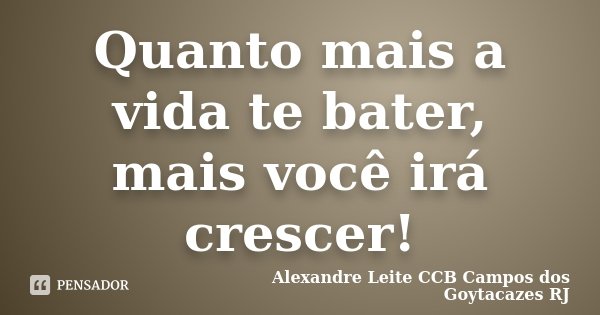 Quanto mais a vida te bater, mais você irá crescer!... Frase de Alexandre Leite CCB Campos dos Goytacazes RJ.