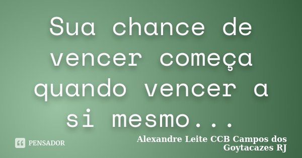 Sua chance de vencer começa quando vencer a si mesmo...... Frase de Alexandre Leite CCB Campos dos Goytacazes RJ.