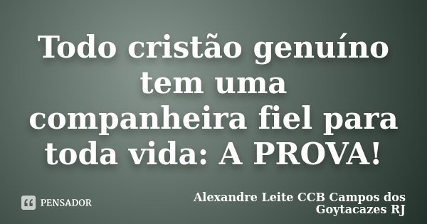 Todo cristão genuíno tem uma companheira fiel para toda vida: A PROVA!... Frase de Alexandre Leite CCB Campos dos Goytacazes RJ.