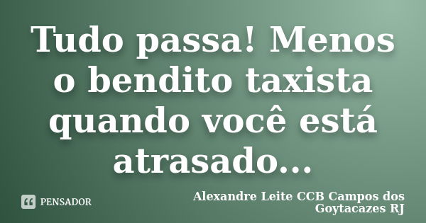 Tudo passa! Menos o bendito taxista quando você está atrasado...... Frase de Alexandre Leite CCB Campos dos Goytacazes RJ.