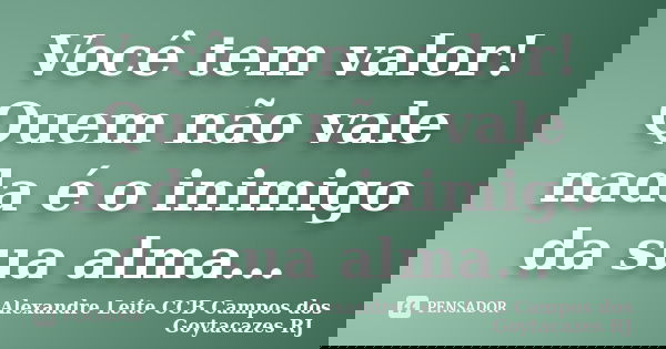 Você tem valor! Quem não vale nada é o inimigo da sua alma...... Frase de Alexandre Leite CCB Campos dos Goytacazes RJ.