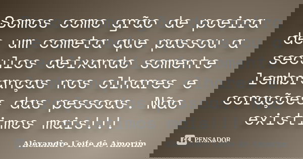 Somos como grão de poeira de um cometa que passou a seculos deixando somente lembranças nos olhares e corações das pessoas. Não existimos mais!!!... Frase de Alexandre Leite de Amorim.