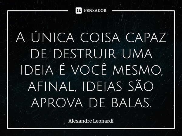 A única coisa capaz de destruir uma ideia é você mesmo, afinal, ideias são aprova de balas.⁠... Frase de Alexandre Leonardi.