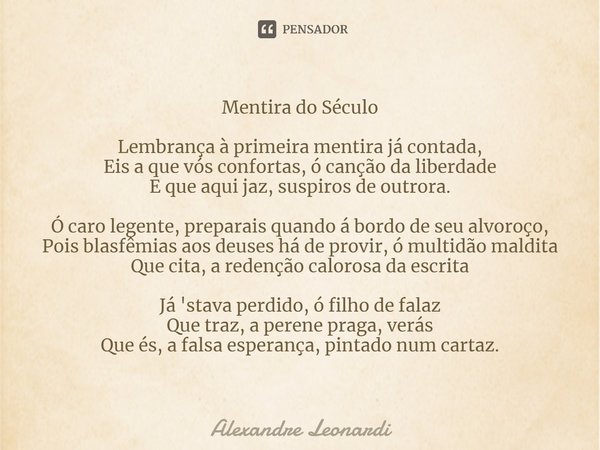 Mentira do Século ⁠Lembrança à primeira mentira já contada,
Eis a que vós confortas, ó canção da liberdade
E que aqui jaz, suspiros de outrora. Ó caro legente, ... Frase de Alexandre Leonardi.