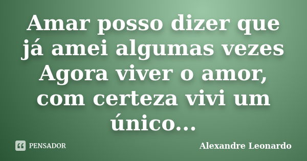 Amar posso dizer que já amei algumas vezes Agora viver o amor, com certeza vivi um único...... Frase de Alexandre Leonardo.