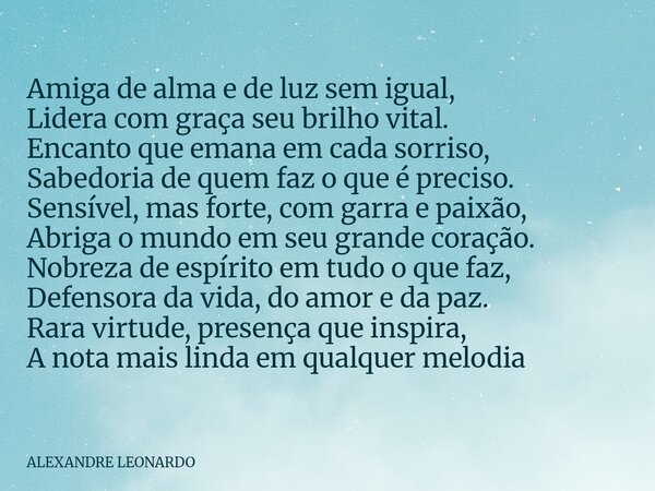 Amiga de alma e de luz sem igual, Lidera com graça seu brilho vital. Encanto que emana em cada sorriso, Sabedoria de quem faz o que é preciso. Sensível, mas for... Frase de ALEXANDRE LEONARDO.