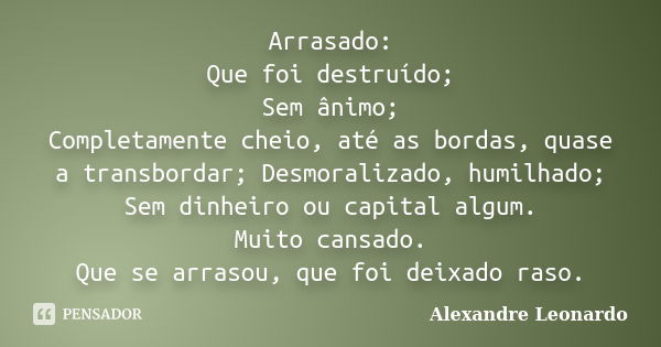 Arrasado: Que foi destruído; Sem ânimo; Completamente cheio, até as bordas, quase a transbordar; Desmoralizado, humilhado; Sem dinheiro ou capital algum. Muito ... Frase de Alexandre Leonardo.