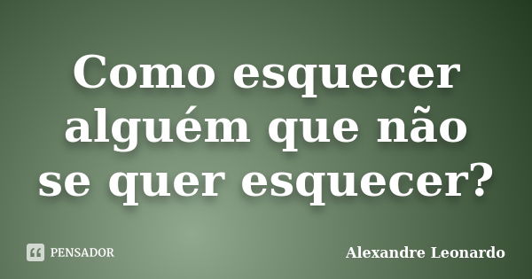 Como esquecer alguém que não se quer esquecer?... Frase de Alexandre Leonardo.