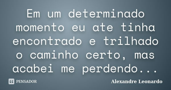 Em um determinado momento eu ate tinha encontrado e trilhado o caminho certo, mas acabei me perdendo...... Frase de Alexandre Leonardo.