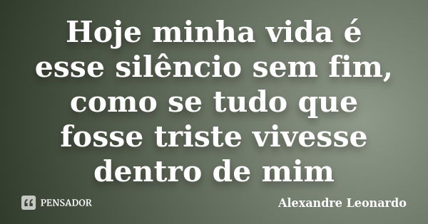 Hoje minha vida é esse silêncio sem fim, como se tudo que fosse triste vivesse dentro de mim... Frase de Alexandre Leonardo.