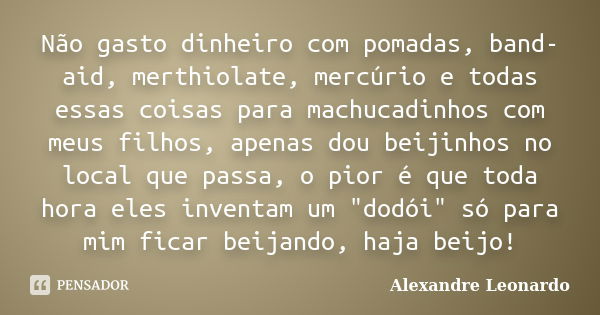 Não gasto dinheiro com pomadas, band-aid, merthiolate, mercúrio e todas essas coisas para machucadinhos com meus filhos, apenas dou beijinhos no local que passa... Frase de Alexandre Leonardo.