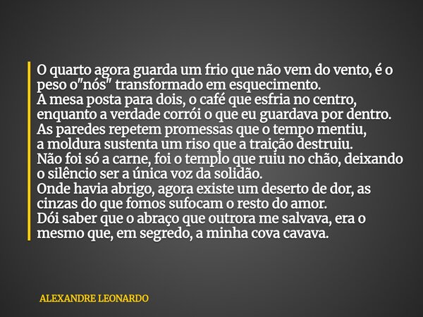 O quarto agora guarda um frio que não vem do vento, é o peso o "nós" transformado em esquecimento. A mesa posta para dois, o café que esfria no centro... Frase de ALEXANDRE LEONARDO.