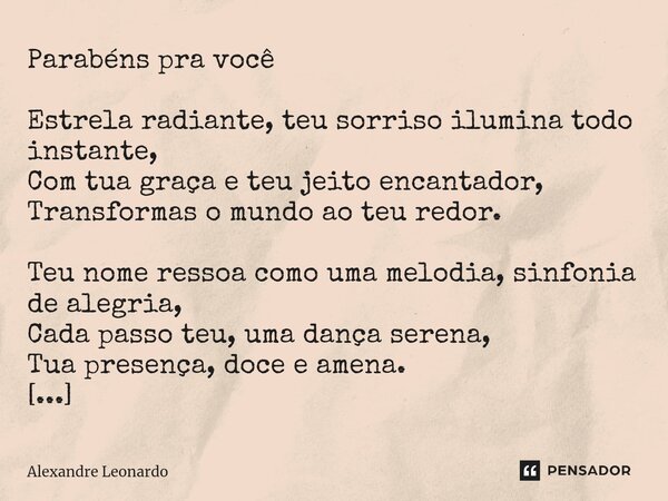 Parabéns pra você ⁠Estrela radiante, teu sorriso ilumina todo instante, Com tua graça e teu jeito encantador, Transformas o mundo ao teu redor. Teu nome ressoa ... Frase de Alexandre Leonardo.