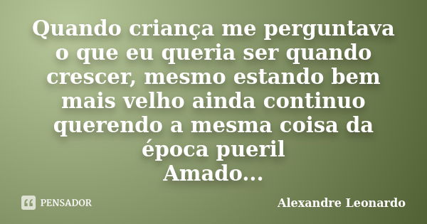 Quando criança me perguntava o que eu queria ser quando crescer, mesmo estando bem mais velho ainda continuo querendo a mesma coisa da época pueril Amado...... Frase de Alexandre Leonardo.