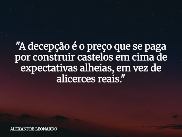 "A decepção é o preço que se paga por construir castelos em cima de expectativas alheias, em vez de alicerces reais."... Frase de ALEXANDRE LEONARDO.