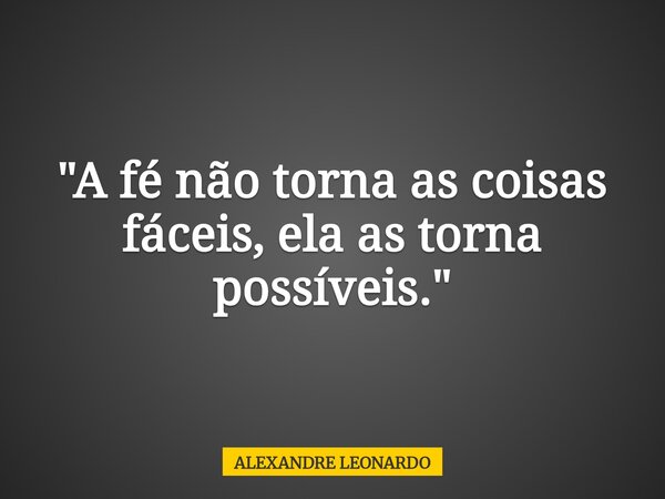 "A fé não torna as coisas fáceis, ela as torna possíveis."... Frase de ALEXANDRE LEONARDO.