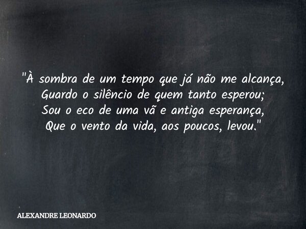 "À sombra de um tempo que já não me alcança, Guardo o silêncio de quem tanto esperou; Sou o eco de uma vã e antiga esperança, Que o vento da vida, aos pouc... Frase de ALEXANDRE LEONARDO.