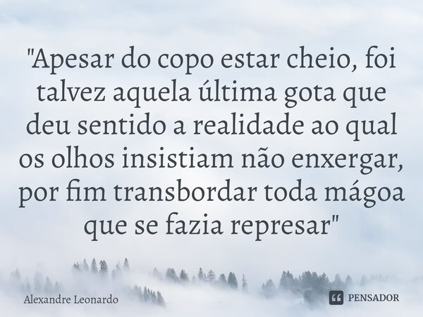 ⁠"Apesar do copo estar cheio, foi talvez aquela última gota que deu sentido a realidade ao qual os olhos insistiam não enxergar, por fim transbordar toda m... Frase de Alexandre Leonardo.