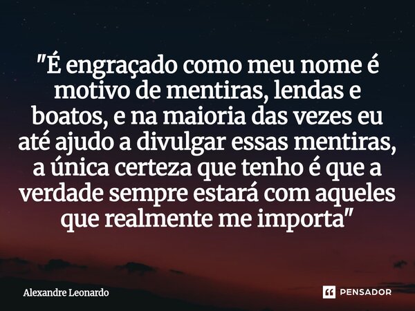 "É engraçado como meu nome é motivo de mentiras, lendas e boatos, e na maioria das vezes eu até ajudo a divulgar essas mentiras, a única certeza que tenho... Frase de Alexandre Leonardo.