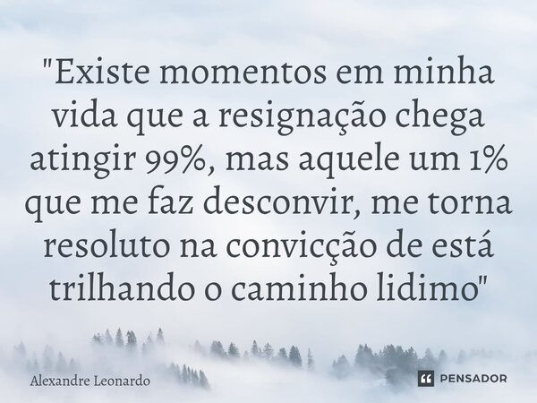 ⁠"⁠Existe momentos em minha vida que a resignação chega atingir 99%, mas aquele um 1% que me faz desconvir, me torna resoluto na convicção de está trilhand... Frase de Alexandre Leonardo.