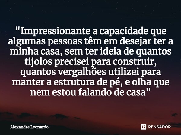 "⁠Impressionante a capacidade que algumas pessoas têm em desejar ter a minha casa, sem ter ideia de quantos tijolos precisei para construir, quantos vergal... Frase de Alexandre Leonardo.