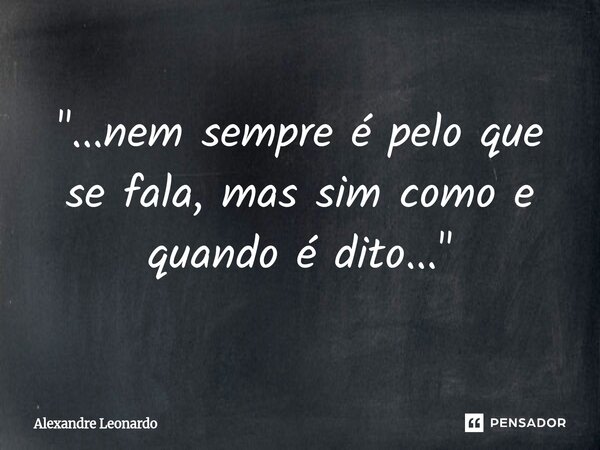 ⁠"...nem sempre é pelo que se fala, mas sim como e quando é dito..."... Frase de Alexandre Leonardo.