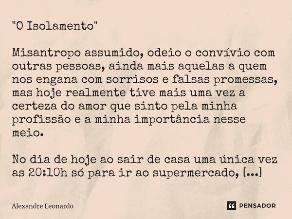 ⁠"O Isolamento" Misantropo assumido, odeio o convívio com outras pessoas, ainda mais aquelas a quem nos engana com sorrisos e falsas promessas, mas ho... Frase de Alexandre Leonardo.