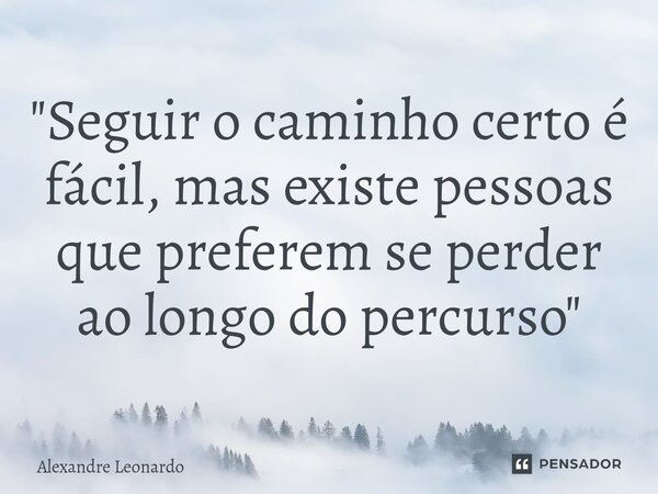 ⁠"Seguir o caminho certo é fácil, mas existe pessoas que preferem se perder ao longo do percurso"... Frase de Alexandre Leonardo.