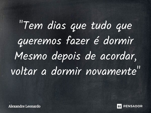 ⁠"Tem dias que tudo que queremos fazer é dormir Mesmo depois de acordar, voltar a dormir novamente"... Frase de Alexandre Leonardo.