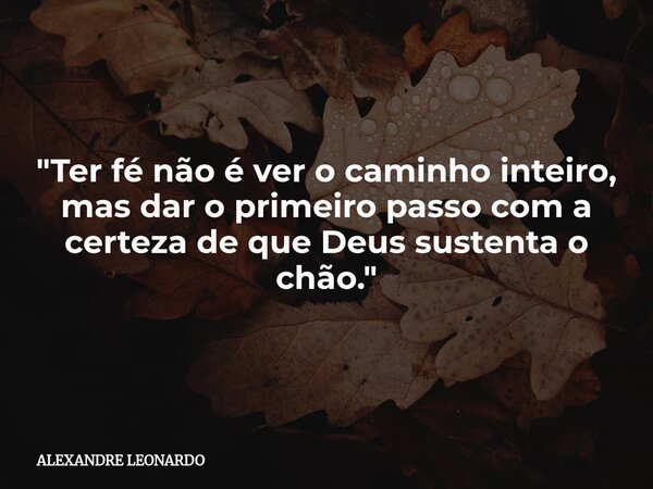 "Ter fé não é ver o caminho inteiro, mas dar o primeiro passo com a certeza de que Deus sustenta o chão."... Frase de ALEXANDRE LEONARDO.