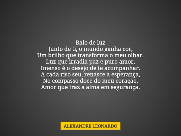 Raio de luz Junto de ti, o mundo ganha cor, Um brilho que transforma o meu olhar. Luz que irradia paz e puro amor, Imenso é o desejo de te acompanhar. A cada ri... Frase de ALEXANDRE LEONARDO.