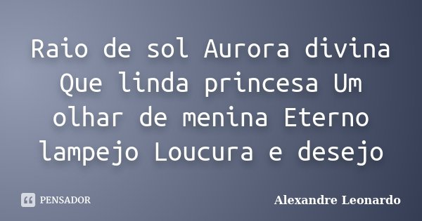 Raio de sol Aurora divina Que linda princesa Um olhar de menina Eterno lampejo Loucura e desejo... Frase de Alexandre Leonardo.